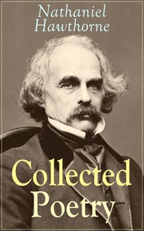 Collected Poetry of Nathaniel Hawthorne - Selected Poems of the Renowned American Author of "The Scarlet Letter", "The House of the Seven Gables" and "Twice-Told Tales" with Biography and Poems by Other Authors