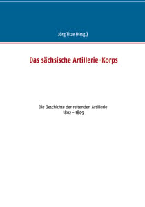 Das sächsische Artillerie-Korps - Die Geschichte der reitenden Artillerie 1802 - 1809