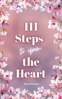 111 Steps to open the Heart - Unlock the power of your heart with 111 easy steps