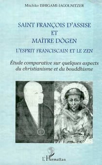 SAINT FRANCOIS D'ASSISE ET MAîTRE DOGEN - L'esprit franciscain et le zen - Etude comparative sur quelques aspects du christianisme et du bouddhisme