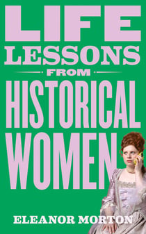 Life Lessons From Historical Women - Stories of bravery, wit, and rebellion for modern times