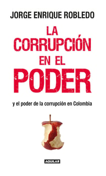La corrupción en el poder - Y el poder de la corrupción en Colombia