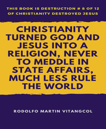 Christianity Turned God and Jesus Into a Religion, Never to Meddle in State Affairs, Much Less Rule the World - This book is Destruction # 8 of 12 Of  Christianity Destroyed Jesus