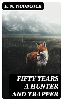 Fifty Years a Hunter and Trapper - Autobiography, experiences and observations of Eldred Nathaniel Woodcock during his fifty years of hunting and trapping
