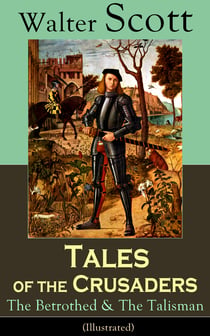 Tales of the Crusaders: The Betrothed & The Talisman (Illustrated) - Historical Novels Set in the Time of Crusade Wars and King Richard the Lionheart, From the Author of Waverly, Rob Roy, Ivanhoe, The Pirate, Old Mortality and The Guy Mannering