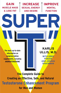 Super "T" - The Complete Guide to Creating an Effective, Safe and Natural Testosterone Enhancement Program for Men and Women