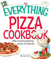 The Everything Pizza Cookbook - 300 Crowd-Pleasing Slices of Heaven