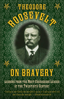 Theodore Roosevelt on Bravery - Lessons from the Most Courageous Leader of the Twentieth Century