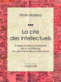 La cité des intellectuels - Scènes cruelles et plaisantes de la vie littéraire des gens de lettres au XIXe siècle