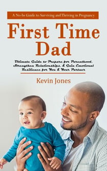 First-time Dad: A No-bs Guide to Surviving and Thriving in Pregnancy (Ultimate Guide to Prepare for Parenthood, Strengthen Relationships, & Gain Emotional Resilience for You & Your Partner)