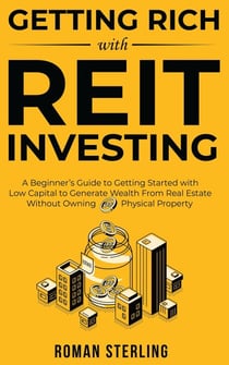 Getting Rich with REIT Investing: A Beginner’s Guide to Getting Started with Low Capital to Generate Wealth From Real Estate Without Owning Physical Property