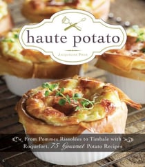 Haute Potato - From Pommes Rissolees to Timbale with Roquefort, 75 Gourmet Potato Recipes
