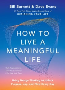 How to Live a Meaningful Life - Using Design Thinking to Unlock Purpose, Joy, and Flow Every Day