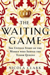 The Waiting Game - The Untold Story of the Women Who Served the Tudor Queens