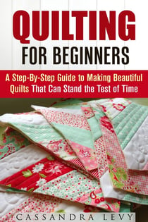 Quilting for Beginners: A Step-By-Step Guide to Making Beautiful Quilts That Can Stand the Test of Time - DIY Projects