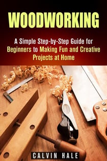 Woodworking: A Simple Step-by-Step Guide for Beginners to Making Fun and Creative Projects at Home - DIY Projects