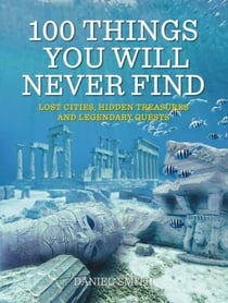 100 Things You Will Never Find - Lost Cities, Hidden Treasures and Legendary Quests