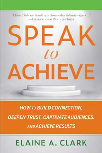 Speak to Achieve - How to Build Connection, Deepen Trust, Captivate Audiences, and Achieve Results