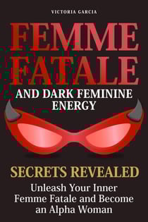 Femme Fatale and Dark Feminine Energy - Secrets Revealed: Unleash Your Inner Femme Fatale and Become an Alpha Woman | Manifesting &amp; Positive Affirmations Included
