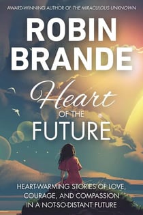 Heart of the Future: Heart-warming Stories of Love, Courage, and Compassion in a Not-so-distant Future