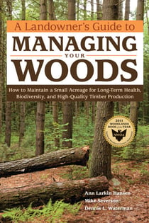 A Landowner's Guide to Managing Your Woods - How to Maintain a Small Acreage for Long-Term Health, Biodiversity, and High-Quality Timber Production