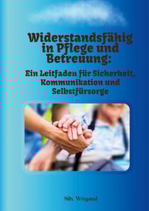 Widerstandsfähig in Pflege und Betreuung - Ein Leitfaden für Sicherheit, Kommunikation und Selbstfürsorge