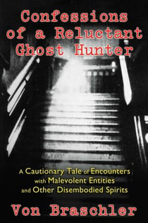 Confessions of a Reluctant Ghost Hunter - A Cautionary Tale of Encounters with Malevolent Entities and Other Disembodied Spirits
