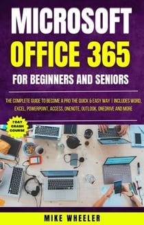 Microsoft Office 365 For Beginners And Seniors : The Complete Guide To Become A Pro The Quick &amp; Easy Way Includes Word, Excel, PowerPoint, Access, OneNote, Outlook, OneDrive and More