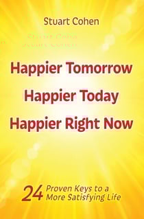 Happier Tomorrow, Happier Today, Happier Right Now. 24 Proven Keys to a More Satisfying Life