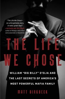 The Life We Chose - William “Big Billy” D’Elia and the Last Secrets of America’s Most Powerful Mafia Family