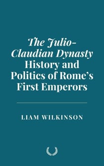 The Julio-Claudian Dynasty: History and Politics of Rome’s First Emperors