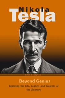 Nikola Tesla: Beyond Genius - Exploring the Life, Legacy, and Enigmas of the Visionary