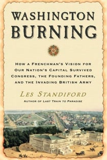 Washington Burning - How a Frenchman's Vision for Our Nation's Capital Survived Congress, the Founding Fathers, and the Invading British Army