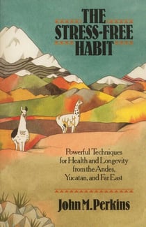 The Stress-Free Habit - Powerful Techniques for Health and Longevity from the Andes, Yucatan, and the Far East
