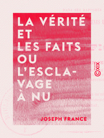 La vérité et les faits ou l'Esclavage à nu - Dans ses rapports avec les maîtres et les agents de l'autorité