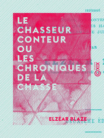 Le Chasseur conteur ou les Chroniques de la chasse - Contenant des histoires, des contes, des anecdotes depuis Charlemagne jusqu'à nos jours