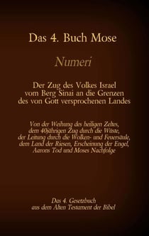 Das 4. Buch Mose, Numeri, Das 4. Gesetzbuch aus der der Bibel, Der Zug des Volkes Israel vom Berg Sinai an die Grenzen des von Gott versprochenen Landes - Von der Weihung des heiligen Zeltes, dem 40jährigen Zug durch die Wüste, der Leitung durch die Wo...