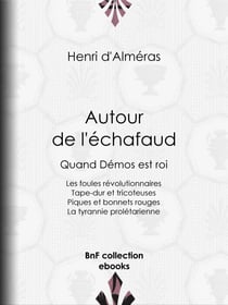 Autour de l'échafaud - Quand Démos est roi : Les foules révolutionnaires - Tape-dur et tricoteuses - Piques et bonnets rouges - La tyrannie prolétarienne