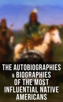 The Autobiographies & Biographies of the Most Influential Native Americans - Geronimo, Charles Eastman, Black Hawk, King Philip, Sitting Bull & Crazy Horse  