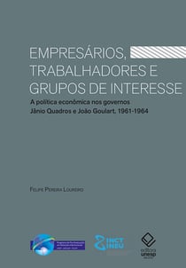 Empresários, trabalhadores e grupos de interesse - A política econômica nos governos Jânio Quadros e João Goulart, 1961-1964