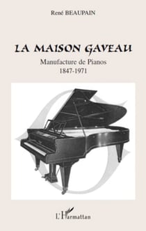 La Maison Gaveau - Manufacture de Pianos - 1847-1971