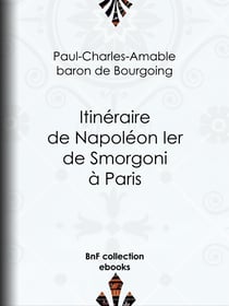 Itinéraire de Napoléon Ier de Smorgoni à Paris - Épisode de la guerre de 1812 : premier extrait des Mémoires militaires et politiques inédits du Bon Paul de Bourgoing