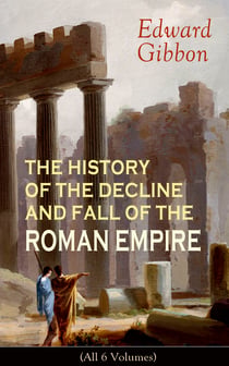 THE HISTORY OF THE DECLINE AND FALL OF THE ROMAN EMPIRE (All 6 Volumes) - From the Height of the Roman Empire, the Age of Trajan and the Antonines - to the Fall of Byzantium; Including a Review of the Crusades, and the State of Rome during the Middle Ages