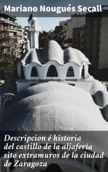 Descripcion é historia del castillo de la aljafería sito  extramuros de la ciudad de Zaragoza