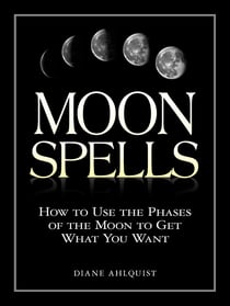 Moon Spells - How to Use the Phases of the Moon to Get What You Want