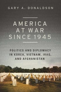 America at War since 1945 - Politics and Diplomacy in Korea, Vietnam, Iraq, and Afghanistan