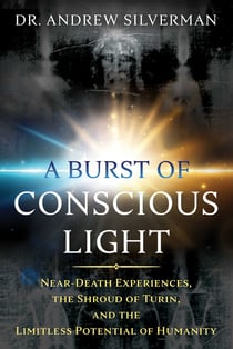 A Burst of Conscious Light - Near-Death Experiences, the Shroud of Turin, and the Limitless Potential of Humanity