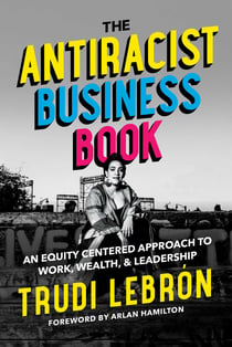 The Antiracist Business Book - An Equity Centered Approach to Work, Wealth, and Leadership