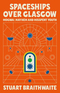 Spaceships Over Glasgow - Mogwai, Mayhem and Misspent Youth