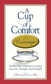 A Cup of Comfort Courage - Stories That Celebrate Everyday Heroism, Strength, and Triumph